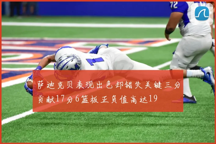 萨迪克贝表现出色却错失关键三分贡献17分6篮板正负值高达19