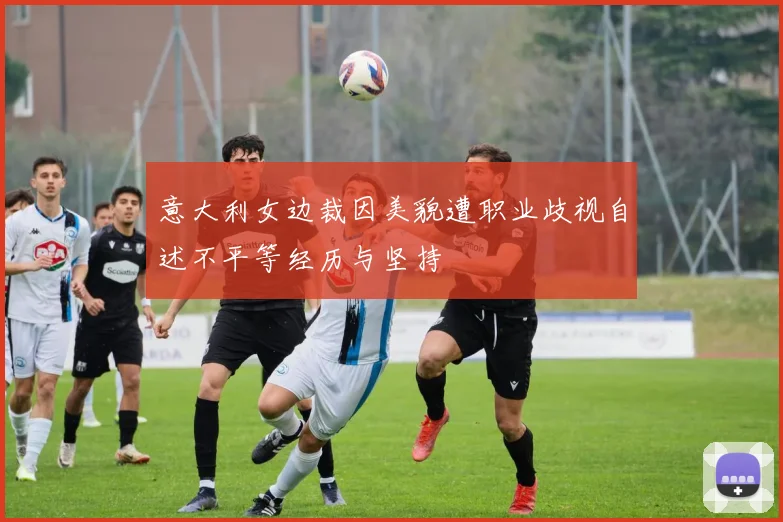 意大利女边裁因美貌遭职业歧视自述不平等经历与坚持