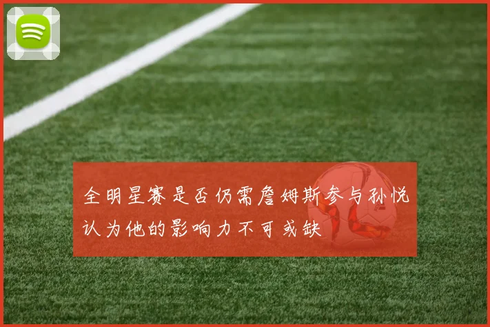全明星赛是否仍需詹姆斯参与孙悦认为他的影响力不可或缺