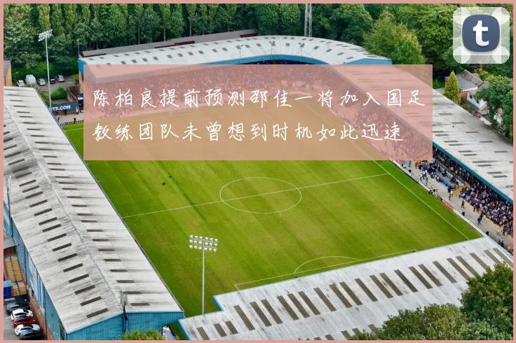 陈柏良提前预测邵佳一将加入国足教练团队未曾想到时机如此迅速