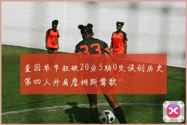 奎因单节狂砍20分5助0失误创历史第四人并肩詹姆斯莺歌