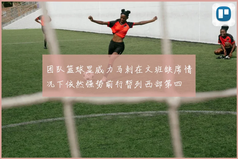 团队篮球显威力马刺在文班缺席情况下依然强势前行暂列西部第四
