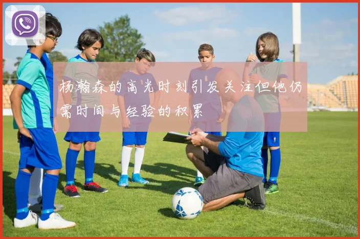 杨瀚森的高光时刻引发关注但他仍需时间与经验的积累