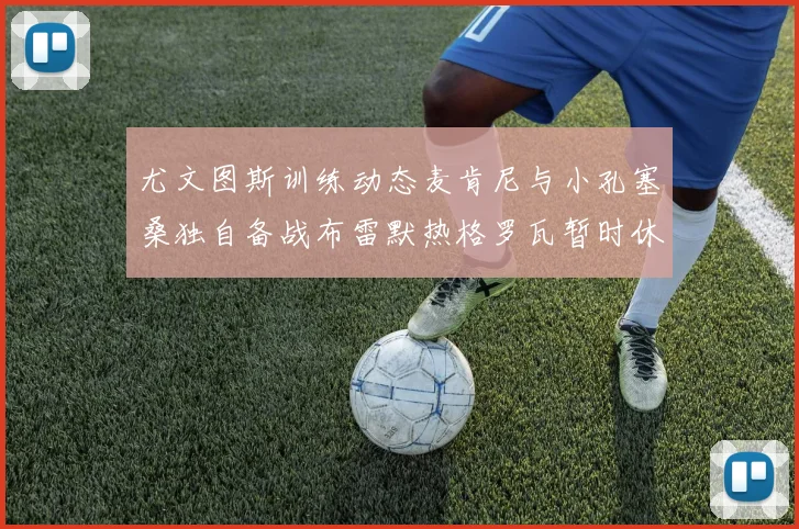 尤文图斯训练动态麦肯尼与小孔塞桑独自备战布雷默热格罗瓦暂时休息