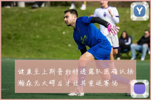 健康至上斯普利特透露队医确认杨瀚森无大碍后才让其重返赛场
