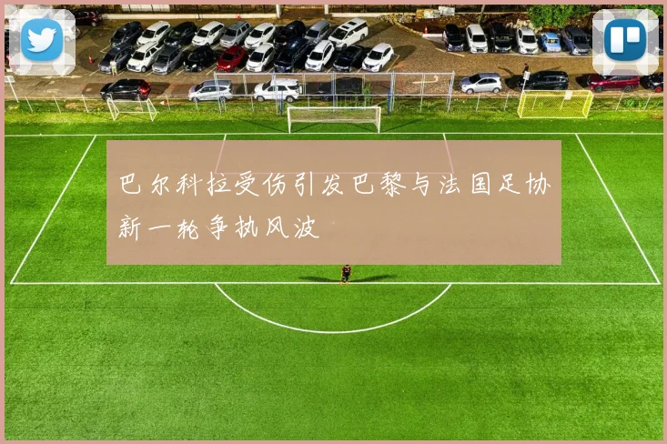 巴尔科拉受伤引发巴黎与法国足协新一轮争执风波