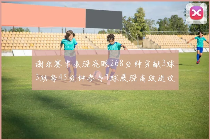 谢尔赛季表现亮眼268分钟贡献3球3助每45分钟参与1球展现高效进攻能力