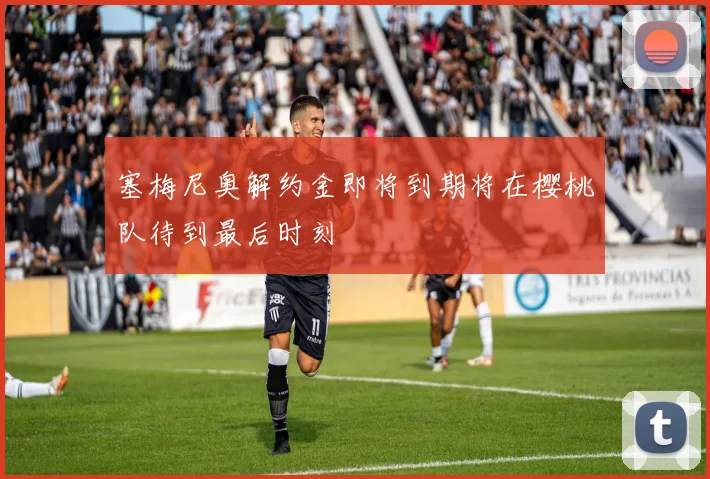 塞梅尼奥解约金即将到期将在樱桃队待到最后时刻