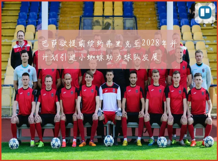 巴萨欲提前续约弗里克至2028年并计划引进小蜘蛛助力球队发展