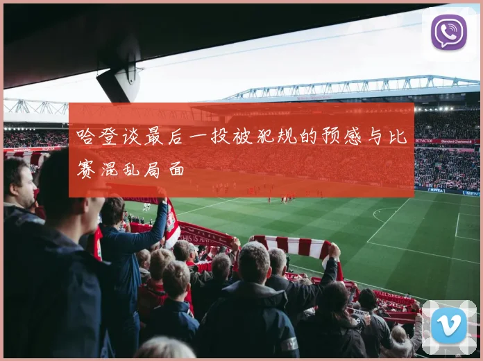 哈登谈最后一投被犯规的预感与比赛混乱局面