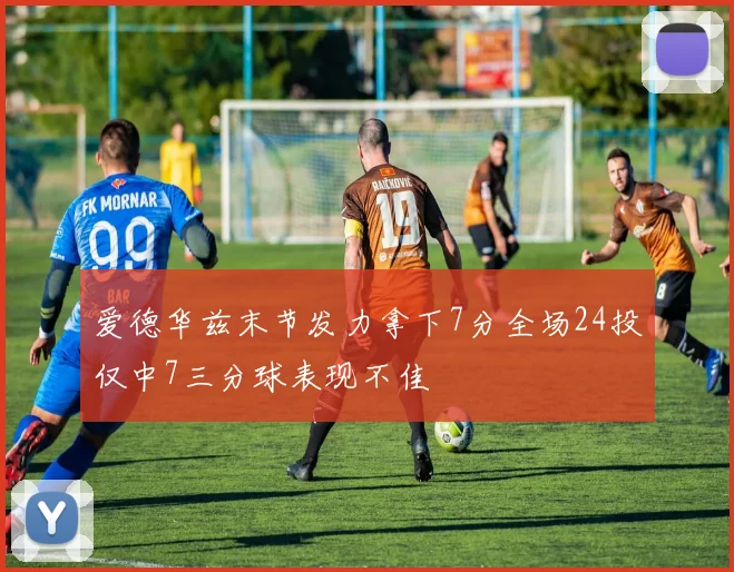 爱德华兹末节发力拿下7分全场24投仅中7三分球表现不佳