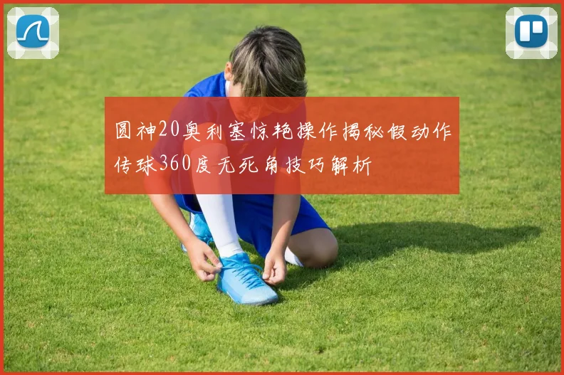 圆神20奥利塞惊艳操作揭秘假动作传球360度无死角技巧解析