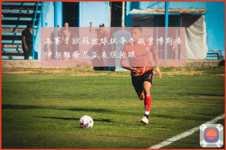 本赛季欧冠控球权争夺战索博斯洛伊与维蒂尼亚表现抢眼