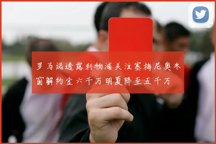 罗马诺透露利物浦关注塞梅尼奥冬窗解约金六千万明夏降至五千万
