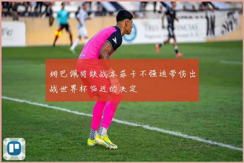 姆巴佩将缺战本菲卡不强迫带伤出战世界杯临近的决定