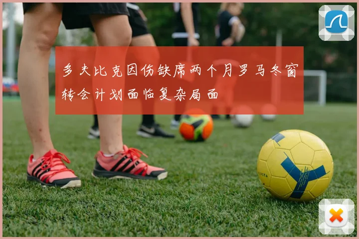 多夫比克因伤缺席两个月罗马冬窗转会计划面临复杂局面