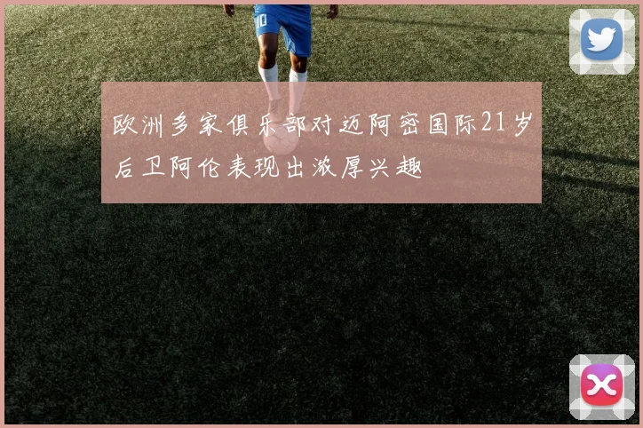 欧洲多家俱乐部对迈阿密国际21岁后卫阿伦表现出浓厚兴趣