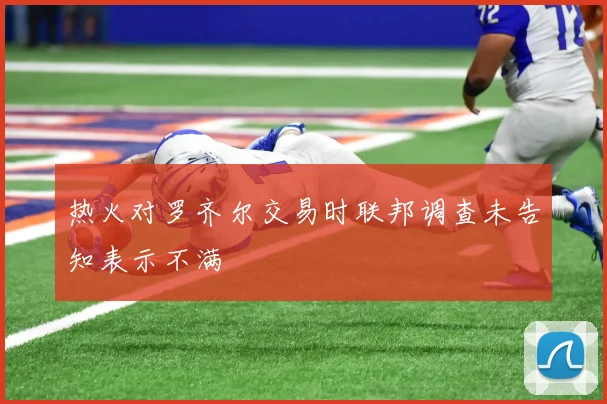 热火对罗齐尔交易时联邦调查未告知表示不满