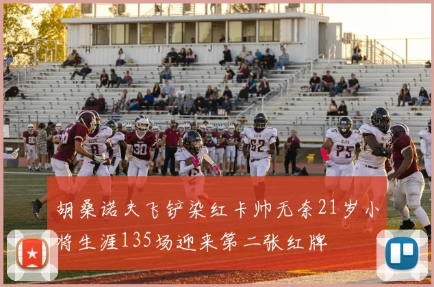 胡桑诺夫飞铲染红卡帅无奈21岁小将生涯135场迎来第二张红牌