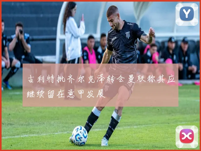 古利特批齐尔克泽转会曼联称其应继续留在意甲发展