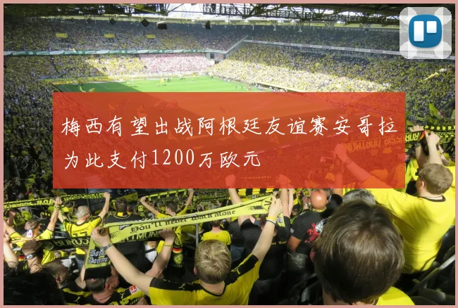 梅西有望出战阿根廷友谊赛安哥拉为此支付1200万欧元