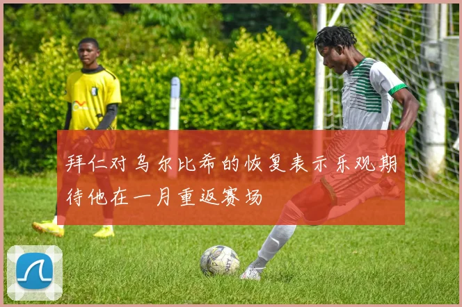 拜仁对乌尔比希的恢复表示乐观期待他在一月重返赛场