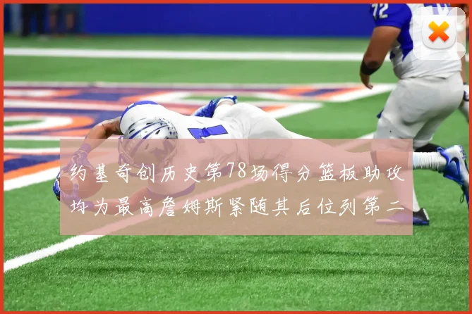 约基奇创历史第78场得分篮板助攻均为最高詹姆斯紧随其后位列第二