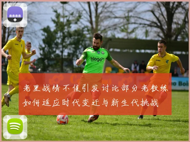 老里战绩不佳引发讨论部分老教练如何适应时代变迁与新生代挑战