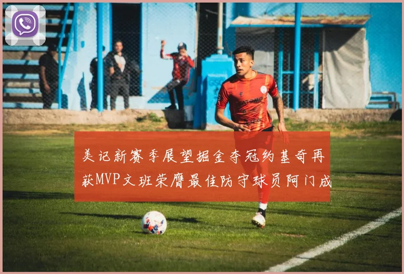 美记新赛季展望掘金夺冠约基奇再获MVP文班荣膺最佳防守球员阿门成进步最快球员