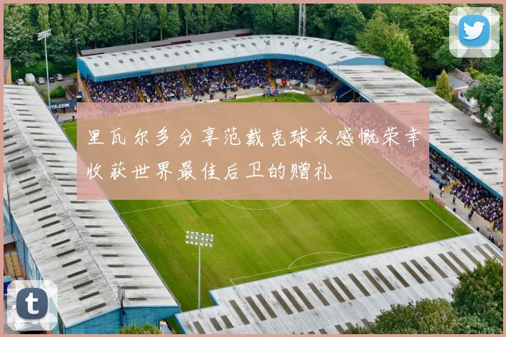 里瓦尔多分享范戴克球衣感慨荣幸收获世界最佳后卫的赠礼