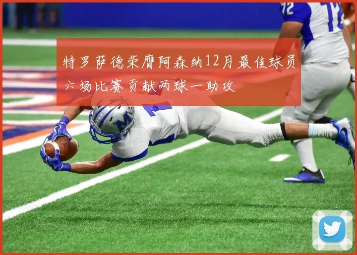 特罗萨德荣膺阿森纳12月最佳球员六场比赛贡献两球一助攻