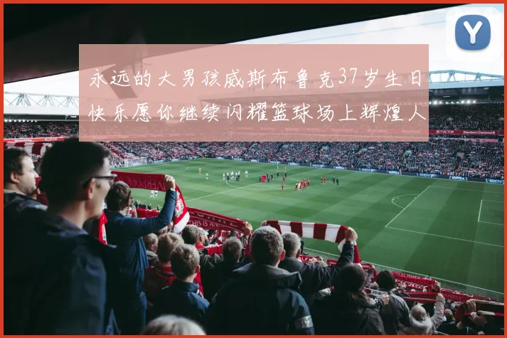 永远的大男孩威斯布鲁克37岁生日快乐愿你继续闪耀篮球场上辉煌人生