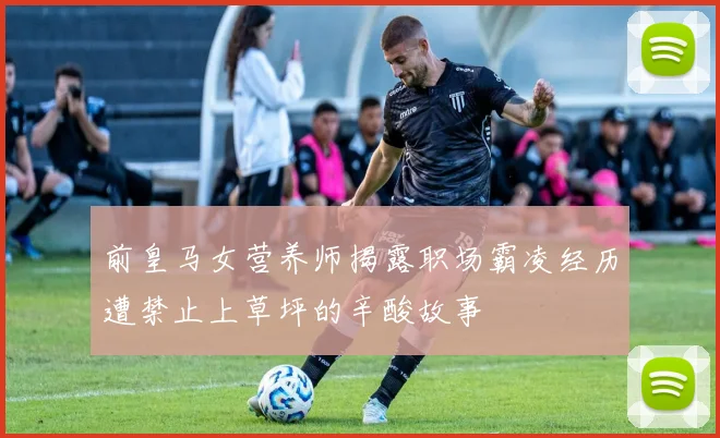 前皇马女营养师揭露职场霸凌经历遭禁止上草坪的辛酸故事
