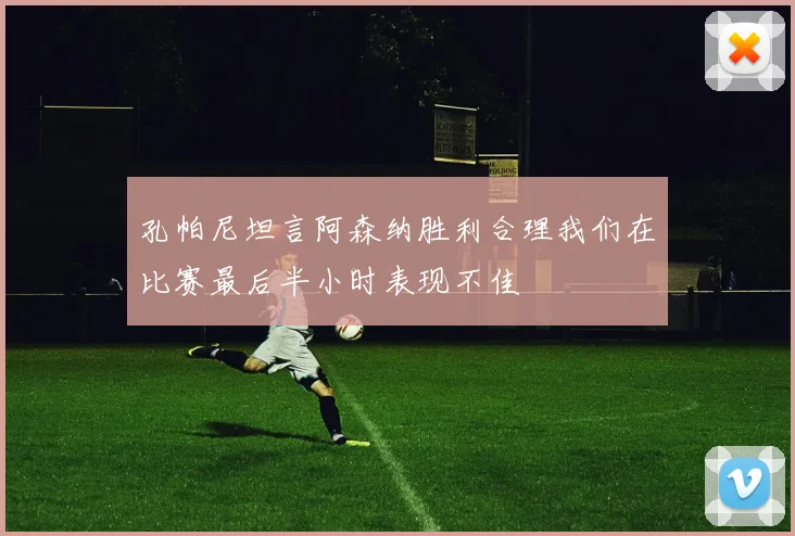 孔帕尼坦言阿森纳胜利合理我们在比赛最后半小时表现不佳