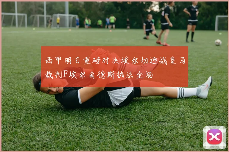 西甲明日重磅对决埃尔切迎战皇马裁判F埃尔南德斯执法全场