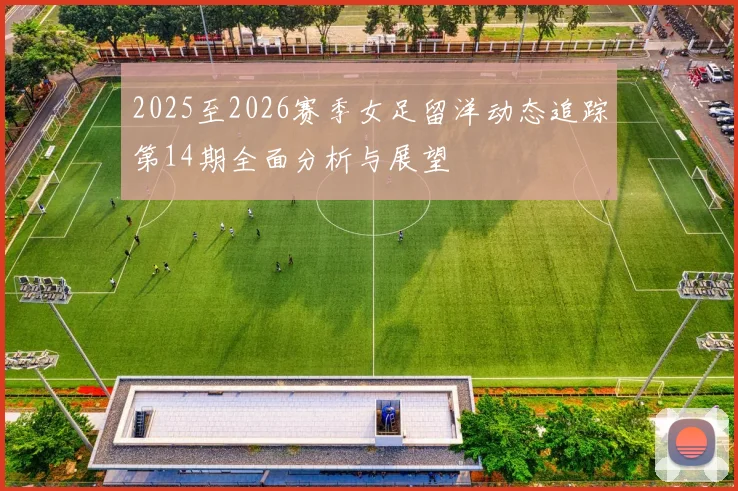 2025至2026赛季女足留洋动态追踪第14期全面分析与展望