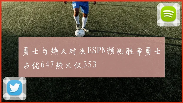 勇士与热火对决ESPN预测胜率勇士占优647热火仅353