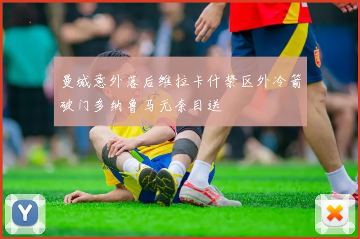 曼城意外落后维拉卡什禁区外冷箭破门多纳鲁马无奈目送