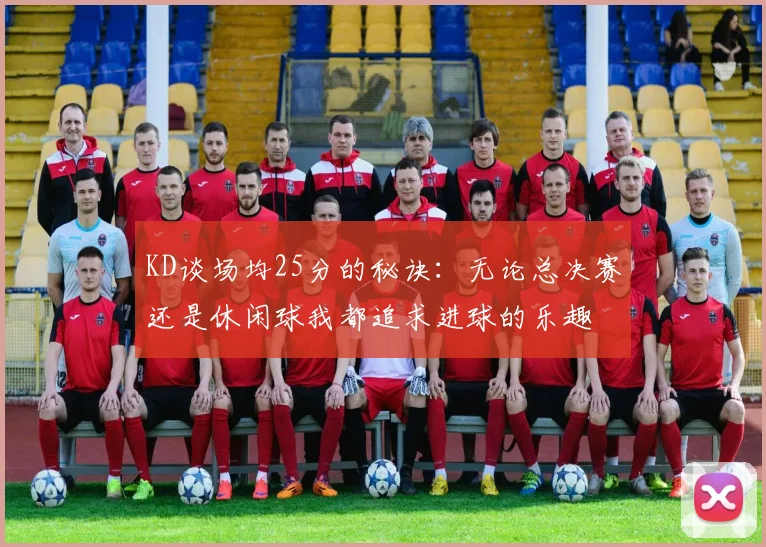 KD谈场均25分的秘诀：无论总决赛还是休闲球我都追求进球的乐趣