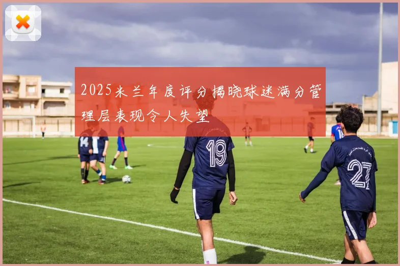 2025米兰年度评分揭晓球迷满分管理层表现令人失望