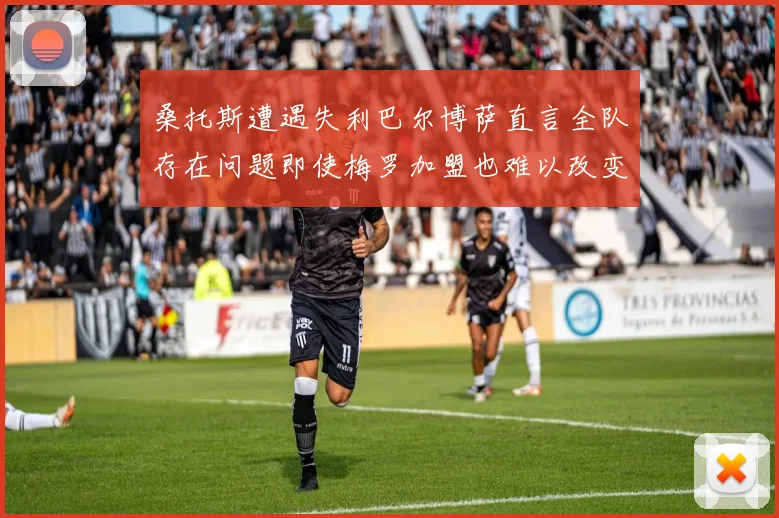 桑托斯遭遇失利巴尔博萨直言全队存在问题即使梅罗加盟也难以改变