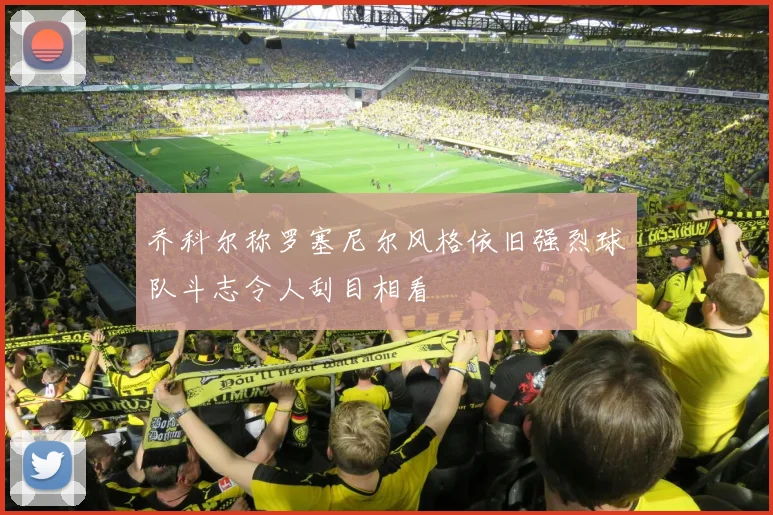 乔科尔称罗塞尼尔风格依旧强烈球队斗志令人刮目相看