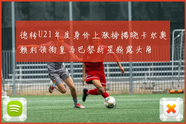 德转U21年度身价上涨榜揭晓卡尔奥赖利领衔皇马巴黎新星崭露头角
