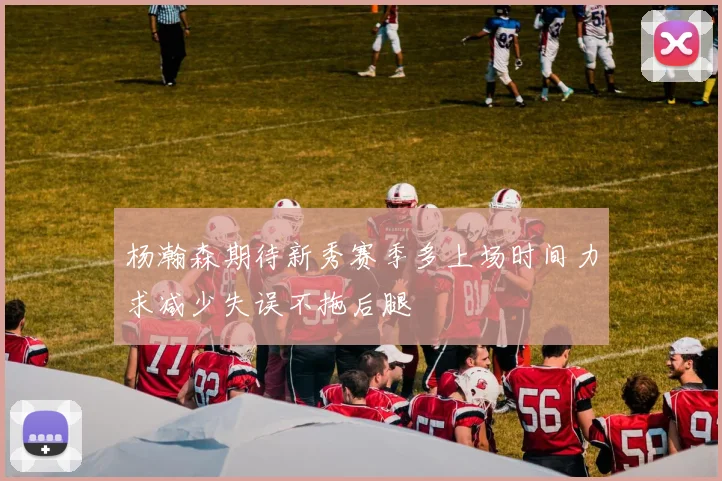杨瀚森期待新秀赛季多上场时间力求减少失误不拖后腿