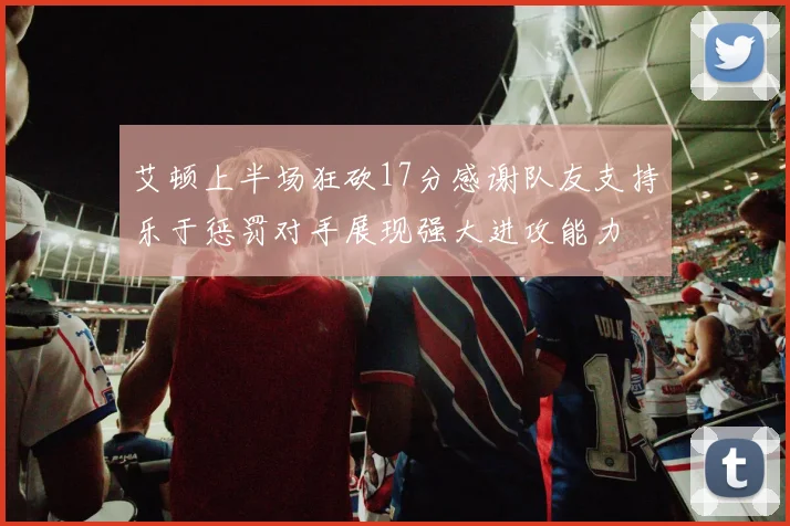 艾顿上半场狂砍17分感谢队友支持乐于惩罚对手展现强大进攻能力