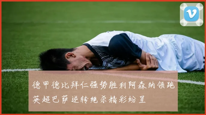 德甲德比拜仁强势胜利阿森纳领跑英超巴萨逆转绝杀精彩纷呈