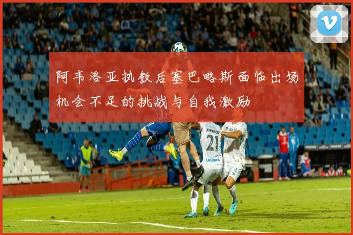 阿韦洛亚执教后塞巴略斯面临出场机会不足的挑战与自我激励