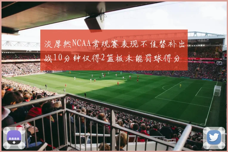 淡厚然NCAA常规赛表现不佳替补出战10分钟仅得2篮板未能罚球得分