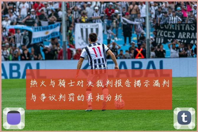 热火与骑士对决裁判报告揭示漏判与争议判罚的真相分析