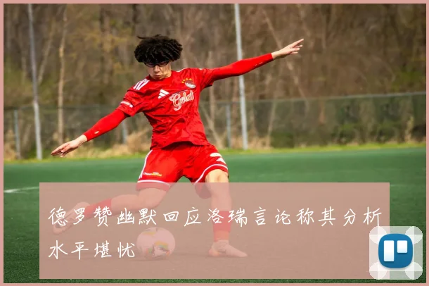 德罗赞幽默回应洛瑞言论称其分析水平堪忧